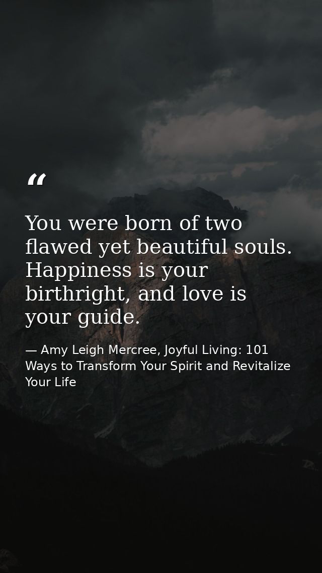 You were born of two flawed yet beautiful souls. Happiness is your birthright, and love is your guide. — Amy Leigh Mercree, Joyful Living: 101 Ways to Transform Your Spirit and Revitalize Your Life