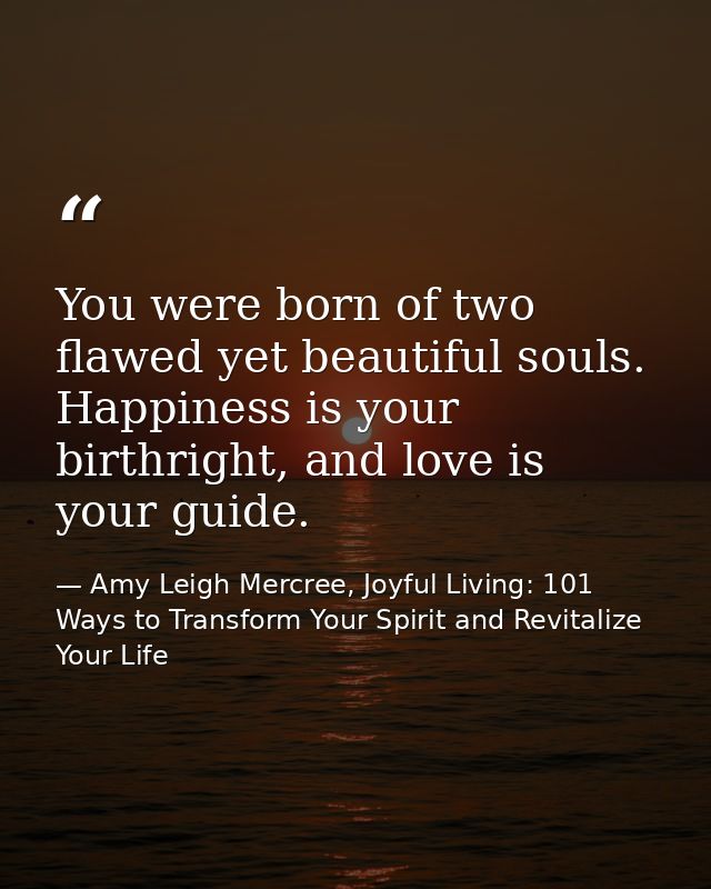 You were born of two flawed yet beautiful souls. Happiness is your birthright, and love is your guide. — Amy Leigh Mercree, Joyful Living: 101 Ways to Transform Your Spirit and Revitalize Your Life
