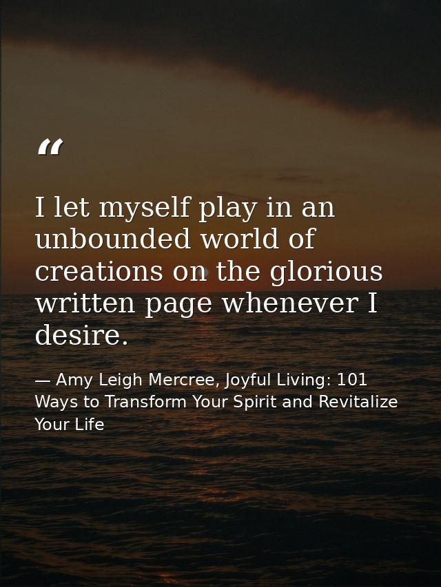 I let myself play in an unbounded world of creations on the glorious written page whenever I desire. — Amy Leigh Mercree, Joyful Living: 101 Ways to Transform Your Spirit and Revitalize Your Life