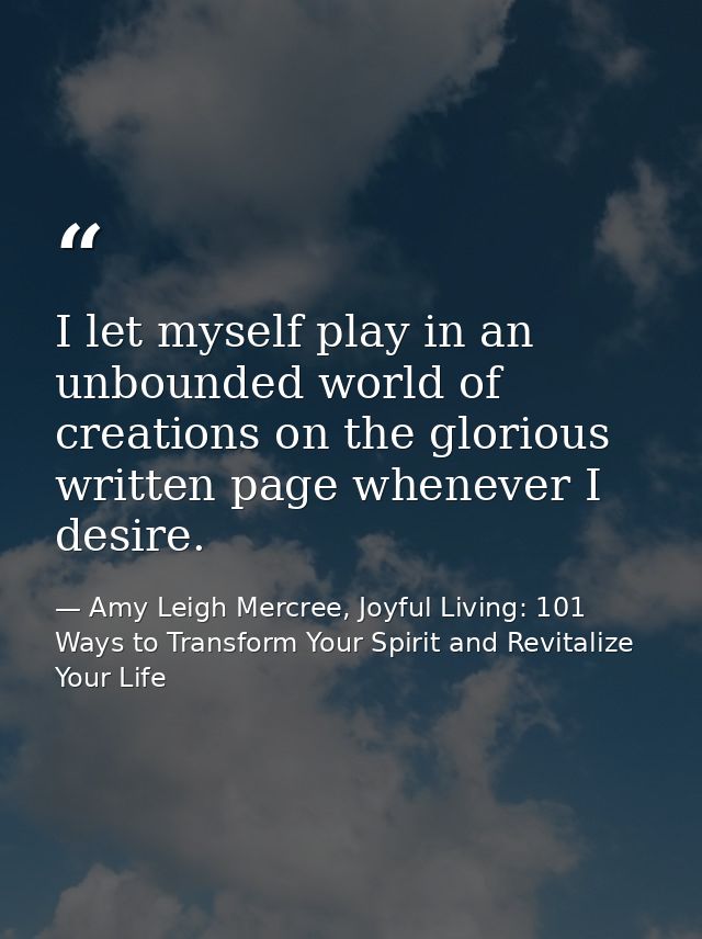 I let myself play in an unbounded world of creations on the glorious written page whenever I desire. — Amy Leigh Mercree, Joyful Living: 101 Ways to Transform Your Spirit and Revitalize Your Life