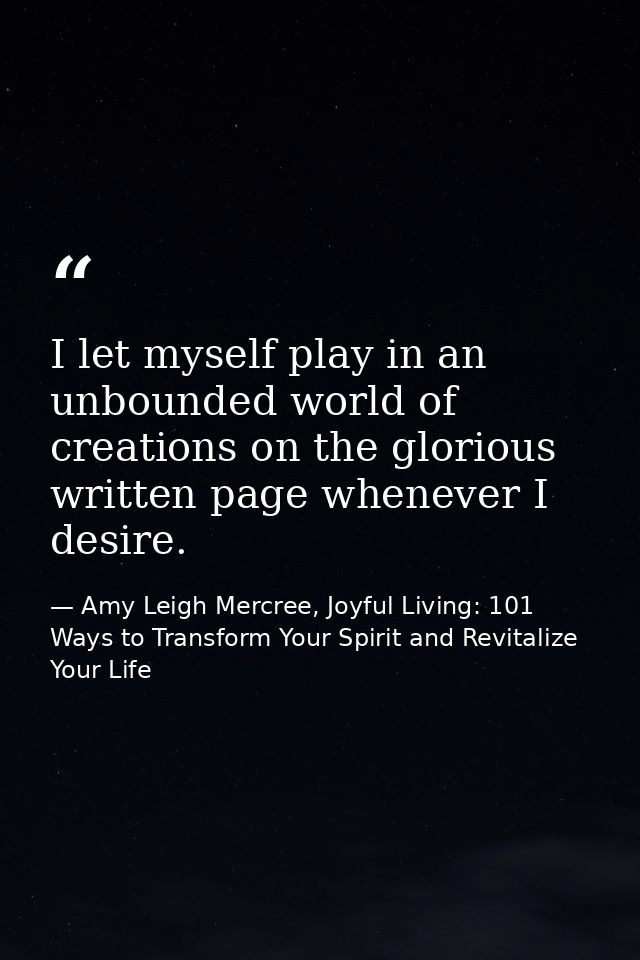 I let myself play in an unbounded world of creations on the glorious written page whenever I desire. — Amy Leigh Mercree, Joyful Living: 101 Ways to Transform Your Spirit and Revitalize Your Life