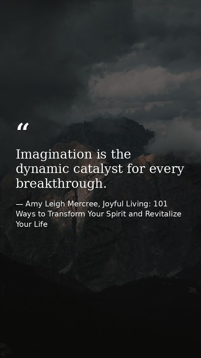 Imagination is the dynamic catalyst for every breakthrough. — Amy Leigh Mercree, Joyful Living: 101 Ways to Transform Your Spirit and Revitalize Your Life