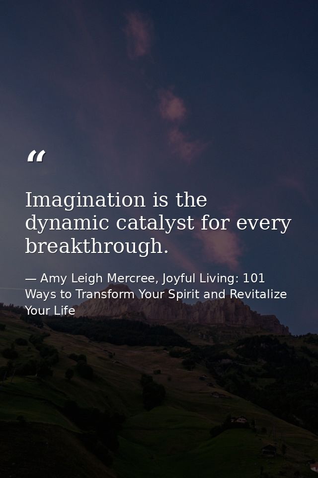 Imagination is the dynamic catalyst for every breakthrough. — Amy Leigh Mercree, Joyful Living: 101 Ways to Transform Your Spirit and Revitalize Your Life