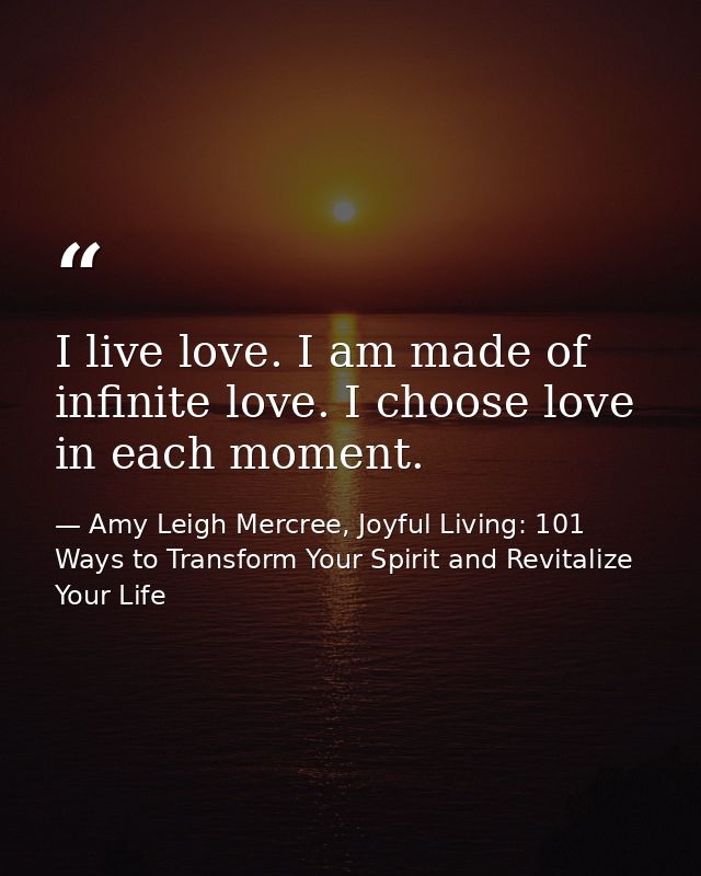 I live love. I am made of infinite love. I choose love in each moment. — Amy Leigh Mercree, Joyful Living: 101 Ways to Transform Your Spirit and Revitalize Your Life