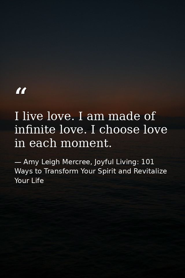 I live love. I am made of infinite love. I choose love in each moment. — Amy Leigh Mercree, Joyful Living: 101 Ways to Transform Your Spirit and Revitalize Your Life
