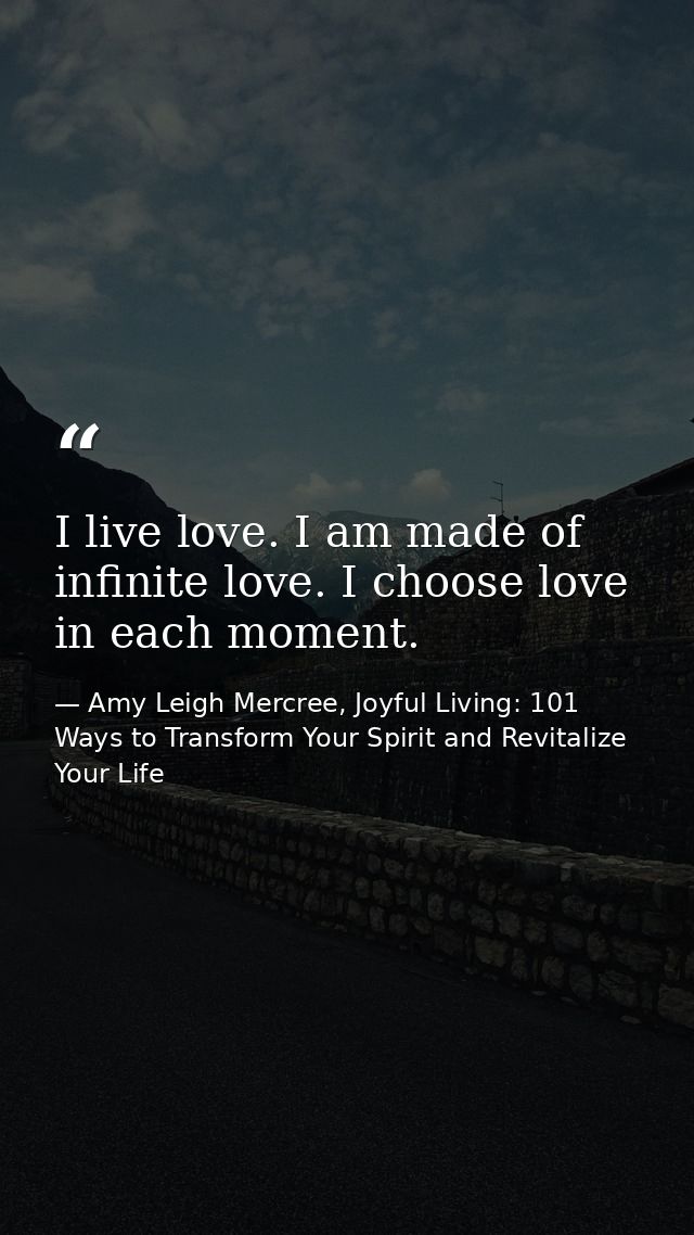 I live love. I am made of infinite love. I choose love in each moment. — Amy Leigh Mercree, Joyful Living: 101 Ways to Transform Your Spirit and Revitalize Your Life
