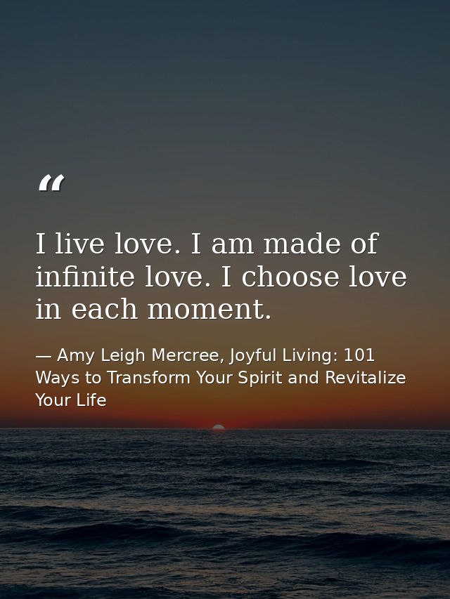 I live love. I am made of infinite love. I choose love in each moment. — Amy Leigh Mercree, Joyful Living: 101 Ways to Transform Your Spirit and Revitalize Your Life