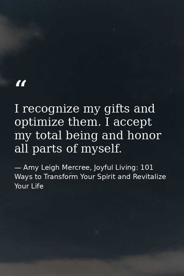 I recognize my gifts and optimize them. I accept my total being and honor all parts of myself. — Amy Leigh Mercree, Joyful Living: 101 Ways to Transform Your Spirit and Revitalize Your Life