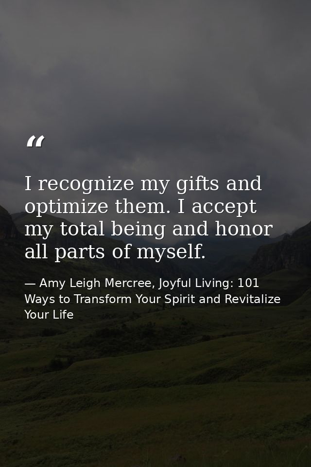 I recognize my gifts and optimize them. I accept my total being and honor all parts of myself. — Amy Leigh Mercree, Joyful Living: 101 Ways to Transform Your Spirit and Revitalize Your Life