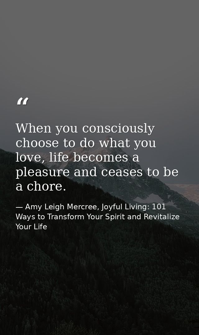When you consciously choose to do what you love, life becomes a pleasure and ceases to be a chore. — Amy Leigh Mercree, Joyful Living: 101 Ways to Transform Your Spirit and Revitalize Your Life