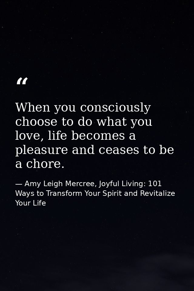 When you consciously choose to do what you love, life becomes a pleasure and ceases to be a chore. — Amy Leigh Mercree, Joyful Living: 101 Ways to Transform Your Spirit and Revitalize Your Life