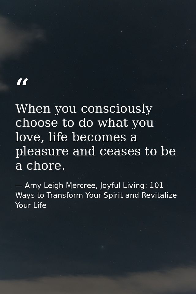 When you consciously choose to do what you love, life becomes a pleasure and ceases to be a chore. — Amy Leigh Mercree, Joyful Living: 101 Ways to Transform Your Spirit and Revitalize Your Life