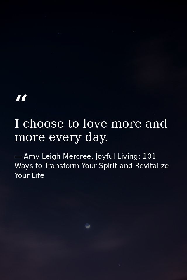 I choose to love more and more every day. — Amy Leigh Mercree, Joyful Living: 101 Ways to Transform Your Spirit and Revitalize Your Life
