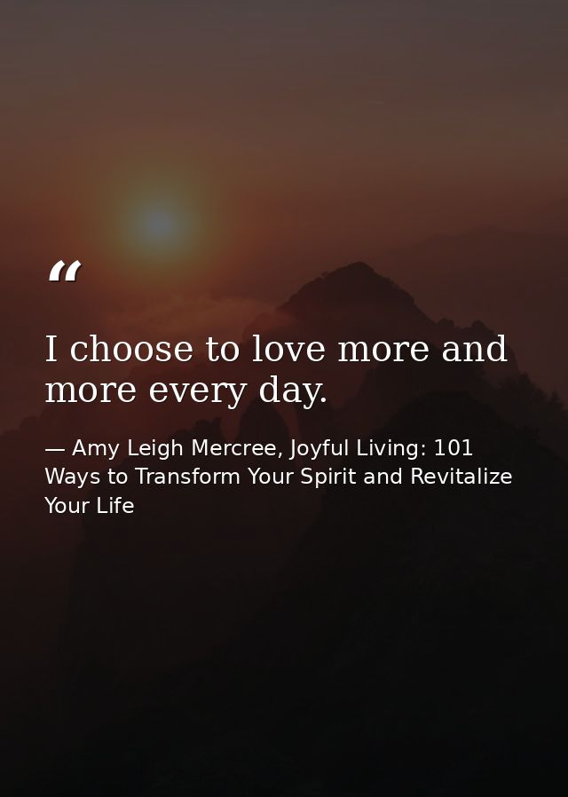 I choose to love more and more every day. — Amy Leigh Mercree, Joyful Living: 101 Ways to Transform Your Spirit and Revitalize Your Life