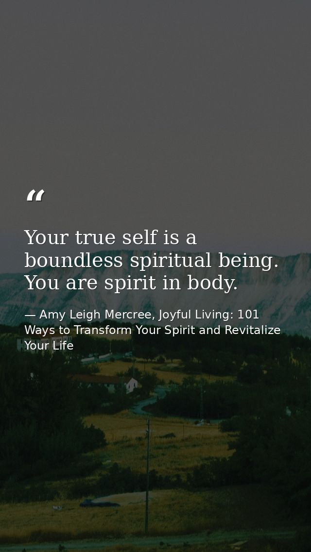 Your true self is a boundless spiritual being. You are spirit in body. — Amy Leigh Mercree, Joyful Living: 101 Ways to Transform Your Spirit and Revitalize Your Life