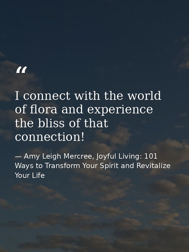I connect with the world of flora and experience the bliss of that connection! — Amy Leigh Mercree, Joyful Living: 101 Ways to Transform Your Spirit and Revitalize Your Life