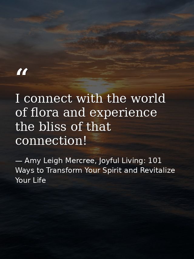 I connect with the world of flora and experience the bliss of that connection! — Amy Leigh Mercree, Joyful Living: 101 Ways to Transform Your Spirit and Revitalize Your Life