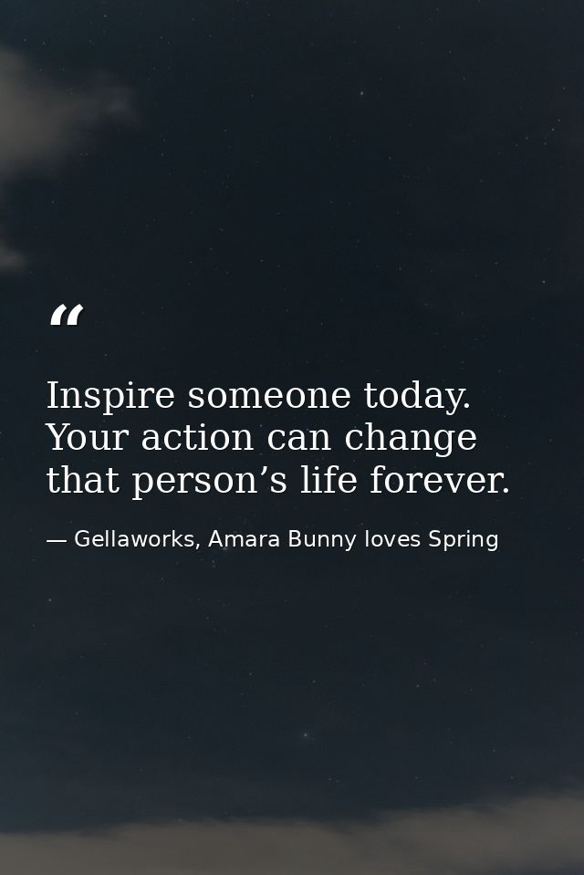 Inspire someone today. Your action can change that person’s life forever. — Gellaworks, Amara Bunny loves Spring