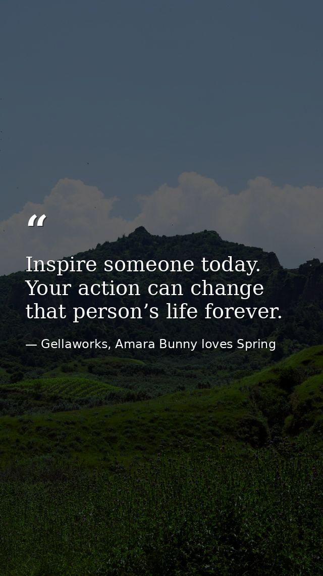 Inspire someone today. Your action can change that person’s life forever. — Gellaworks, Amara Bunny loves Spring