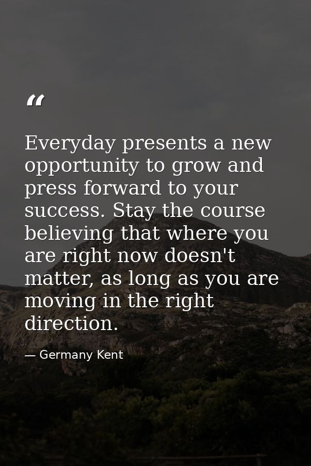 Everyday presents a new opportunity to grow and press forward to your success. Stay the course believing that where you  — Germany Kent