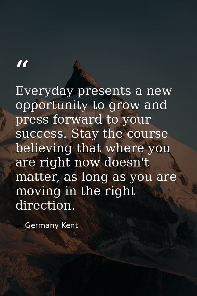 Everyday presents a new opportunity to grow and press forward to your success. Stay the course believing that where you  — Germany Kent