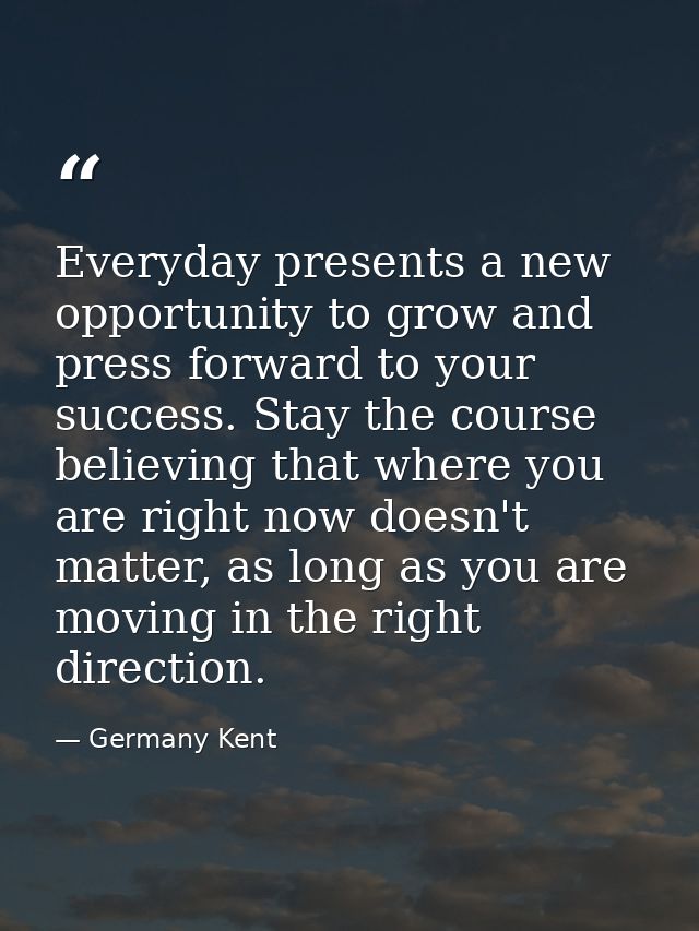 Everyday presents a new opportunity to grow and press forward to your success. Stay the course believing that where you  — Germany Kent