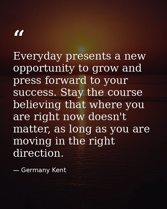 Everyday presents a new opportunity to grow and press forward to your success. Stay the course believing that where you  — Germany Kent