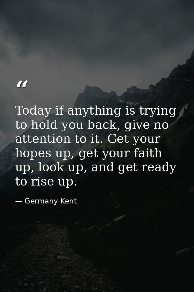 Today if anything is trying to hold you back, give no attention to it. Get your hopes up, get your faith up, look up, an — Germany Kent