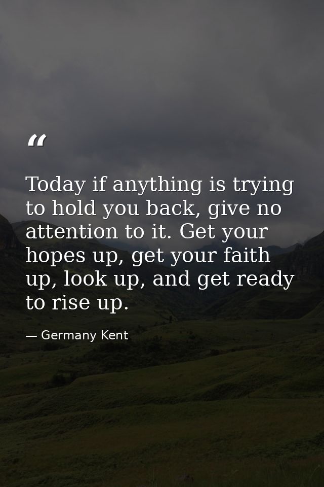 Today if anything is trying to hold you back, give no attention to it. Get your hopes up, get your faith up, look up, an — Germany Kent