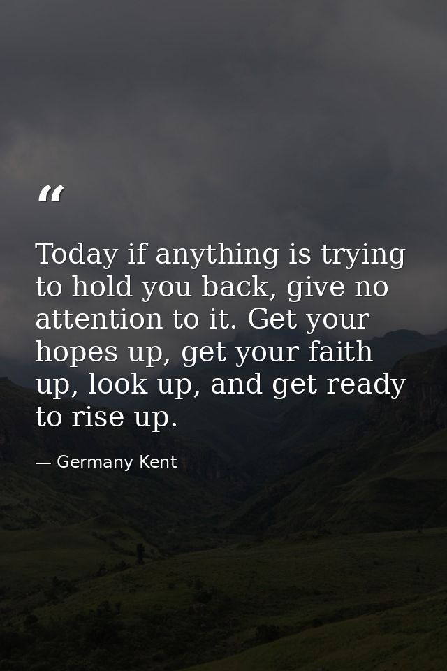 Today if anything is trying to hold you back, give no attention to it. Get your hopes up, get your faith up, look up, an — Germany Kent