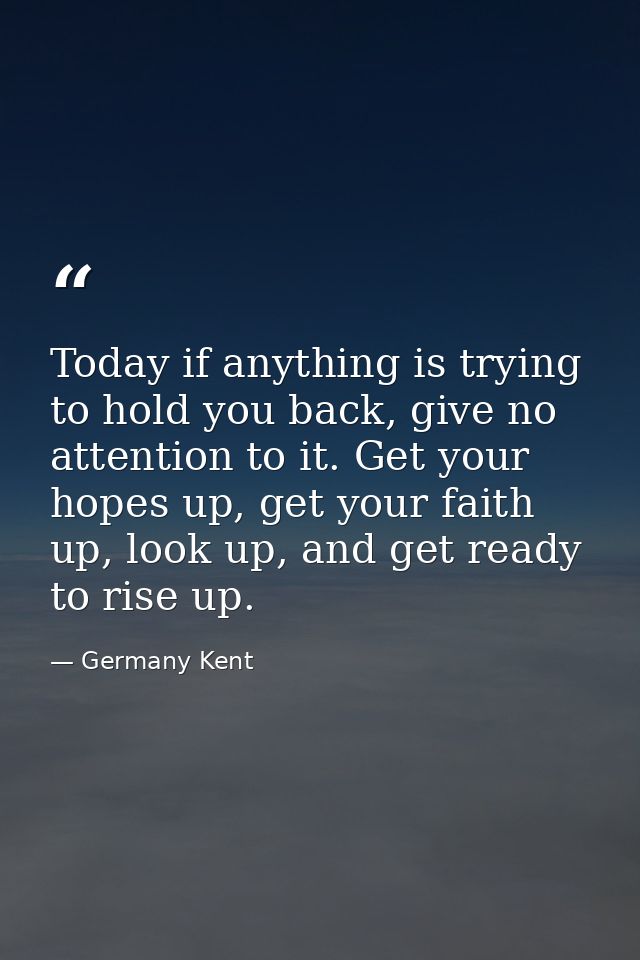 Today if anything is trying to hold you back, give no attention to it. Get your hopes up, get your faith up, look up, an — Germany Kent