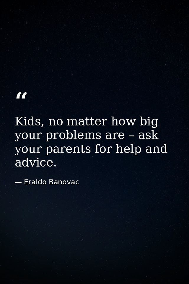 Kids, no matter how big your problems are – ask your parents for help and advice. — Eraldo Banovac