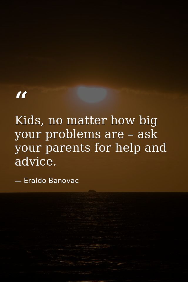 Kids, no matter how big your problems are – ask your parents for help and advice. — Eraldo Banovac