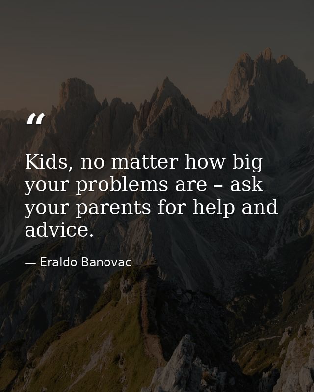 Kids, no matter how big your problems are – ask your parents for help and advice. — Eraldo Banovac