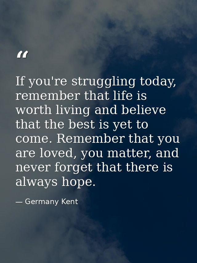 If you're struggling today, remember that life is worth living and believe that the best is yet to come. Remember that y — Germany Kent