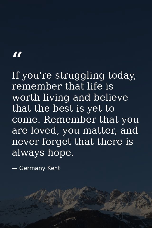If you're struggling today, remember that life is worth living and believe that the best is yet to come. Remember that y — Germany Kent