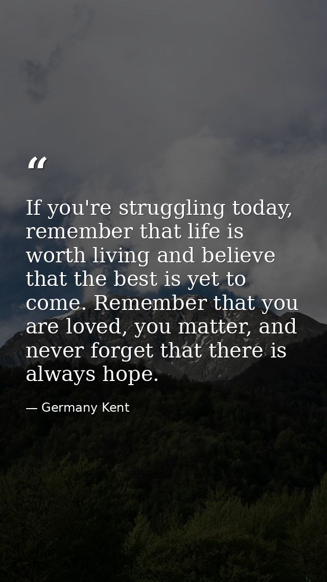 If you're struggling today, remember that life is worth living and believe that the best is yet to come. Remember that y — Germany Kent