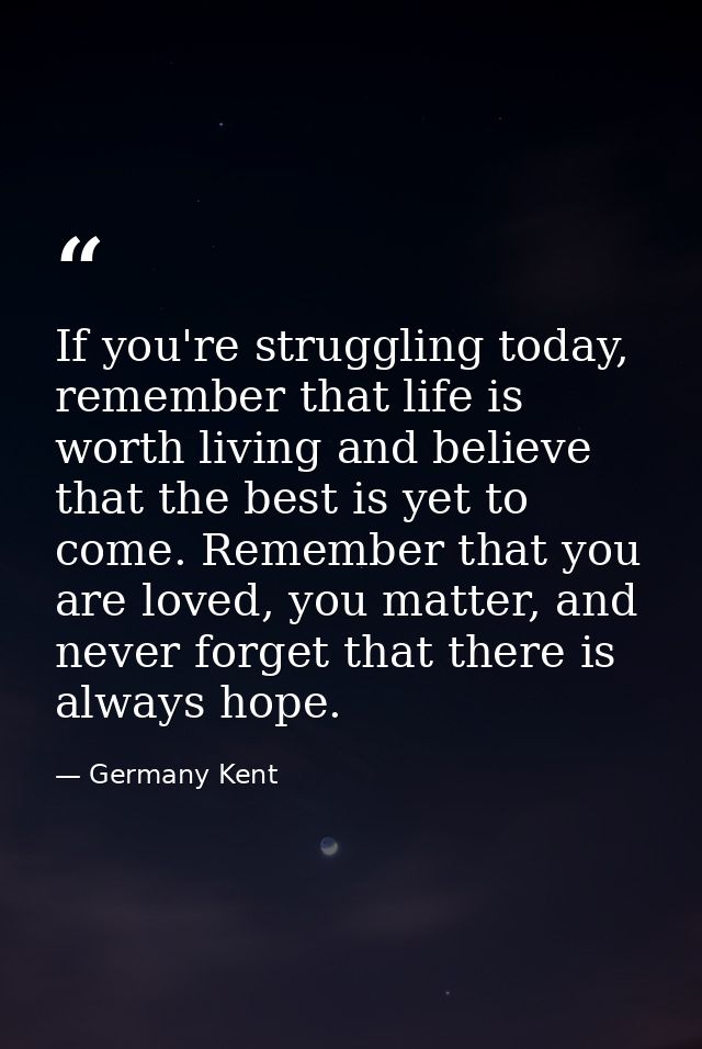 If you're struggling today, remember that life is worth living and believe that the best is yet to come. Remember that y — Germany Kent