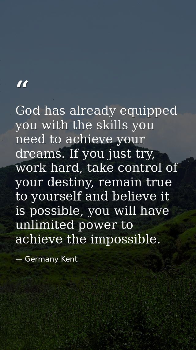 God has already equipped you with the skills you need to achieve your dreams. If you just try, work hard, take control o — Germany Kent