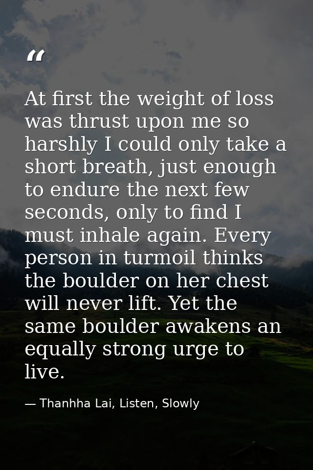 At first the weight of loss was thrust upon me so harshly I could only take a short breath, just enough to endure the ne — Thanhha Lai, Listen, Slowly