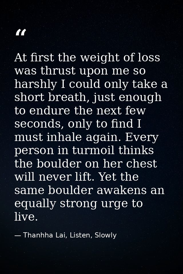 At first the weight of loss was thrust upon me so harshly I could only take a short breath, just enough to endure the ne — Thanhha Lai, Listen, Slowly