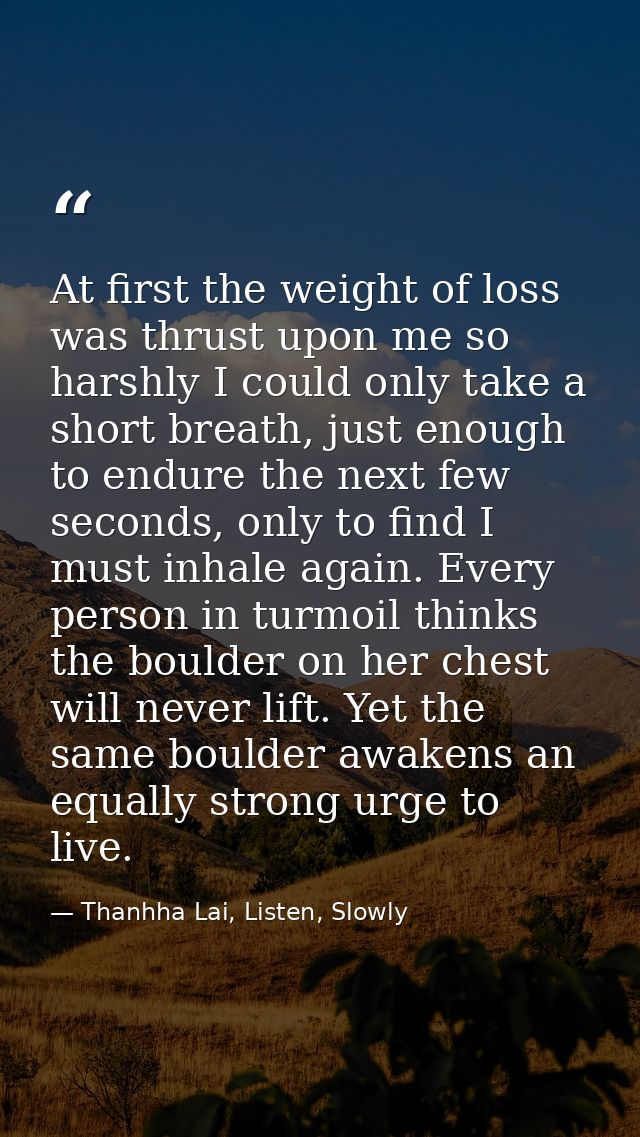 At first the weight of loss was thrust upon me so harshly I could only take a short breath, just enough to endure the ne — Thanhha Lai, Listen, Slowly