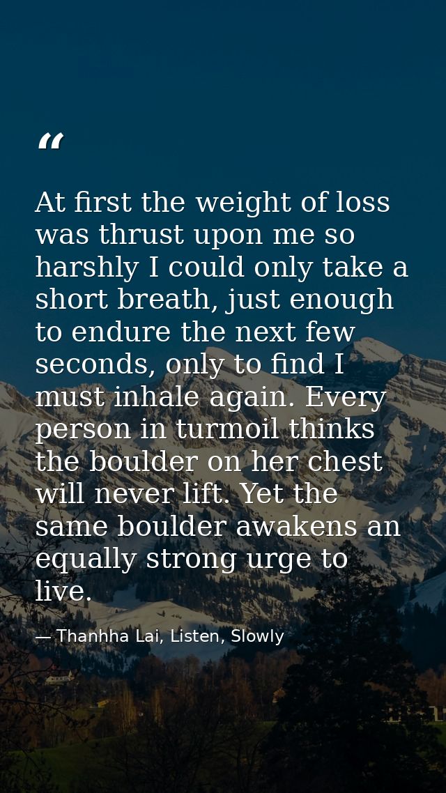 At first the weight of loss was thrust upon me so harshly I could only take a short breath, just enough to endure the ne — Thanhha Lai, Listen, Slowly