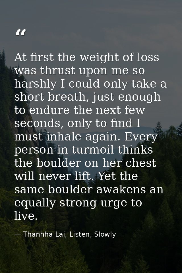 At first the weight of loss was thrust upon me so harshly I could only take a short breath, just enough to endure the ne — Thanhha Lai, Listen, Slowly
