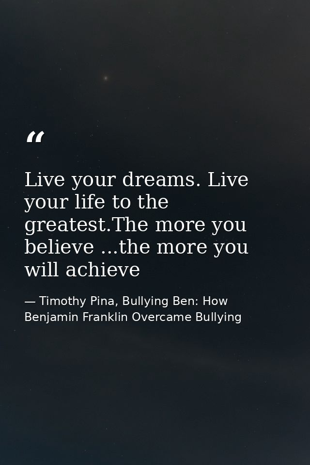 Live your dreams. Live your life to the greatest.The more you believe ...the more you will achieve — Timothy Pina, Bullying Ben: How Benjamin Franklin Overcame Bullying