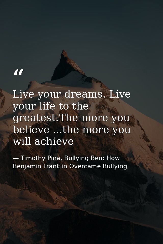 Live your dreams. Live your life to the greatest.The more you believe ...the more you will achieve — Timothy Pina, Bullying Ben: How Benjamin Franklin Overcame Bullying