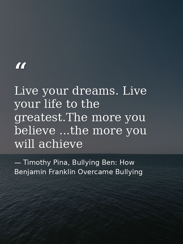 Live your dreams. Live your life to the greatest.The more you believe ...the more you will achieve — Timothy Pina, Bullying Ben: How Benjamin Franklin Overcame Bullying
