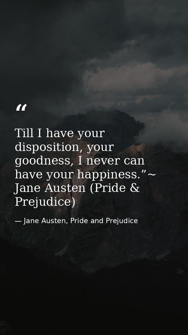 Till I have your disposition, your goodness, I never can have your happiness.”~ Jane Austen (Pride & Prejudice) — Jane Austen, Pride and Prejudice