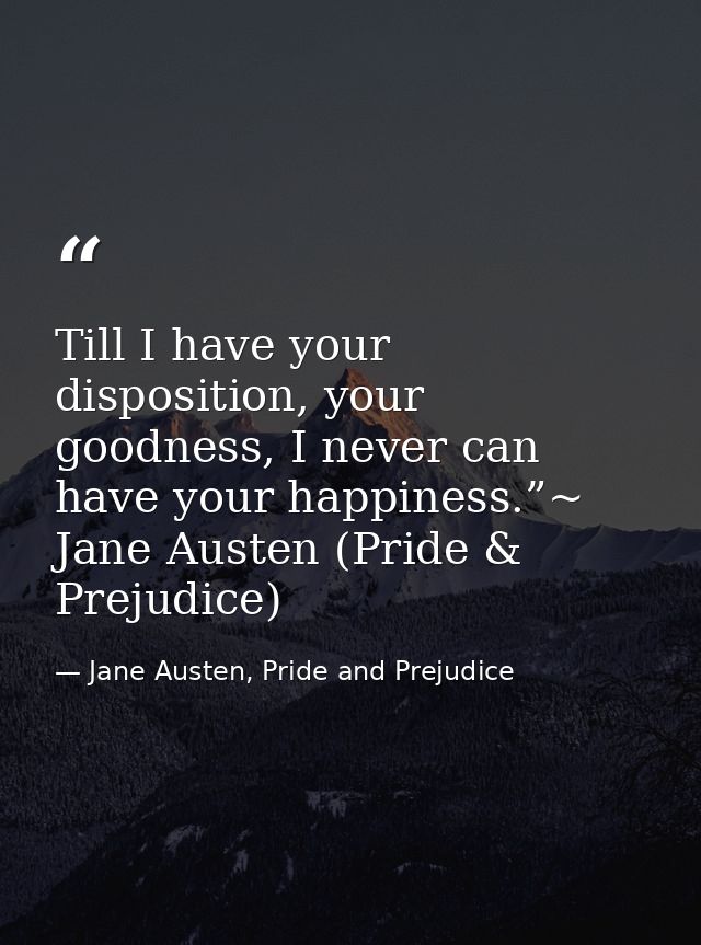 Till I have your disposition, your goodness, I never can have your happiness.”~ Jane Austen (Pride & Prejudice) — Jane Austen, Pride and Prejudice