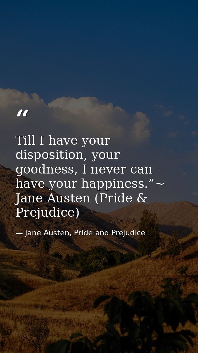 Till I have your disposition, your goodness, I never can have your happiness.”~ Jane Austen (Pride & Prejudice) — Jane Austen, Pride and Prejudice